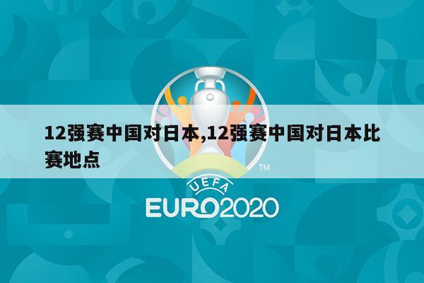 12强赛中国对日本,12强赛中国对日本比赛地点