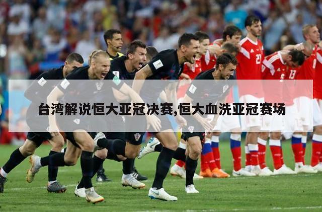 台湾解说恒大亚冠决赛,恒大血洗亚冠赛场