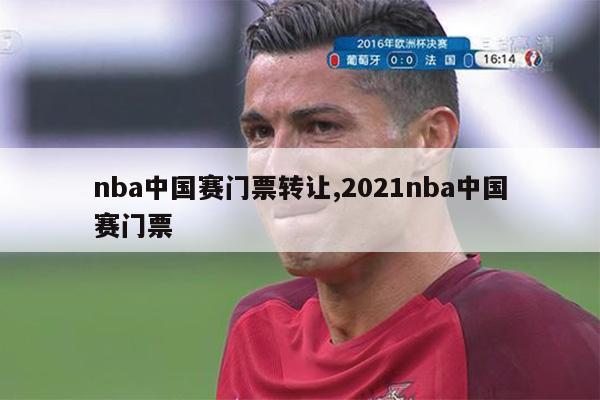nba中国赛门票转让,2021nba中国赛门票